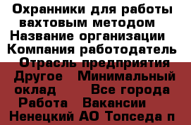 Охранники для работы вахтовым методом › Название организации ­ Компания-работодатель › Отрасль предприятия ­ Другое › Минимальный оклад ­ 1 - Все города Работа » Вакансии   . Ненецкий АО,Топседа п.